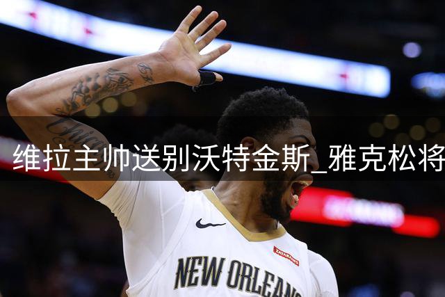 维拉主帅送别沃特金斯 雅克松将接班锋线位置